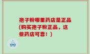 孢子粉哪里药店是正品(购买孢子粉正品，这些药店可靠！)