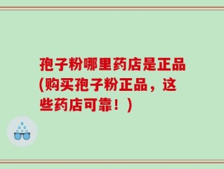 孢子粉哪里药店是正品(购买孢子粉正品，这些药店可靠！)