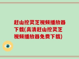 赶山挖灵芝视频播放器下载(高清赶山挖灵芝视频播放器免费下载)