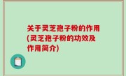 关于灵芝孢子粉的作用(灵芝孢子粉的功效及作用简介)