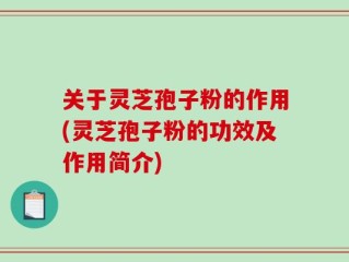 关于灵芝孢子粉的作用(灵芝孢子粉的功效及作用简介)
