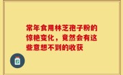 常年食用林芝孢子粉的惊艳变化，竟然会有这些意想不到的收获