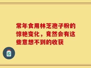 常年食用林芝孢子粉的惊艳变化，竟然会有这些意想不到的收获