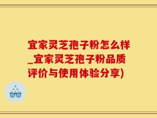 宜家灵芝孢子粉怎么样_宜家灵芝孢子粉品质评价与使用体验分享)