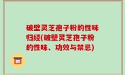 破壁灵芝孢子粉的性味归经(破壁灵芝孢子粉的性味、功效与禁忌)