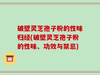 破壁灵芝孢子粉的性味归经(破壁灵芝孢子粉的性味、功效与禁忌)