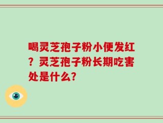 喝灵芝孢子粉小便发红？灵芝孢子粉长期吃害处是什么？