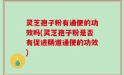 灵芝孢子粉有通便的功效吗(灵芝孢子粉是否有促进肠道通便的功效)