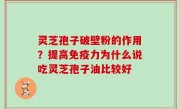灵芝孢子破壁粉的作用？提高免疫力为什么说吃灵芝孢子油比较好