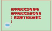 茯苓黄芪灵芝有毒吗(茯苓黄芪灵芝是否有毒？你需要了解这些事实)