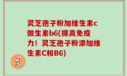 灵芝孢子粉加维生素c微生素b6(提高免疫力！灵芝孢子粉添加维生素C和B6)