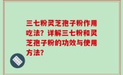三七粉灵芝孢子粉作用吃法？详解三七粉和灵芝孢子粉的功效与使用方法？