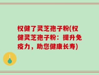 权健了灵芝孢子粉(权健灵芝孢子粉：提升免疫力，助您健康长寿)