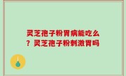 灵芝孢子粉胃病能吃么？灵芝孢子粉刺激胃吗