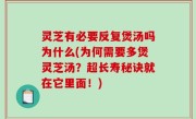灵芝有必要反复煲汤吗为什么(为何需要多煲灵芝汤？超长寿秘诀就在它里面！)