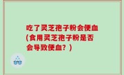 吃了灵芝孢子粉会便血(食用灵芝孢子粉是否会导致便血？)
