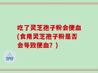 吃了灵芝孢子粉会便血(食用灵芝孢子粉是否会导致便血？)