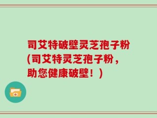 司艾特破壁灵芝孢子粉(司艾特灵芝孢子粉，助您健康破壁！)