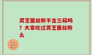 灵芝菌丝粉不含三萜吗？大家吃过灵芝菌丝粉么