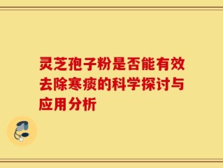 灵芝孢子粉是否能有效去除寒痰的科学探讨与应用分析