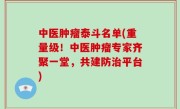 中医肿瘤泰斗名单(重量级！中医肿瘤专家齐聚一堂，共建防治平台)