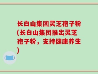长白山集团灵芝孢子粉(长白山集团推出灵芝孢子粉，支持健康养生)