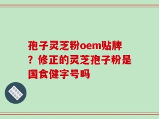 孢子灵芝粉oem贴牌？修正的灵芝孢子粉是国食健字号吗