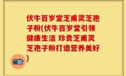 伏牛百岁堂芝甫灵芝孢子粉(伏牛百岁堂引领健康生活 珍贵芝甫灵芝孢子粉打造营养美好)