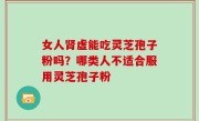 女人肾虚能吃灵芝孢子粉吗？哪类人不适合服用灵芝孢子粉