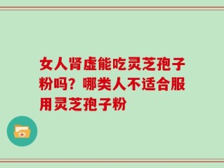 女人肾虚能吃灵芝孢子粉吗？哪类人不适合服用灵芝孢子粉