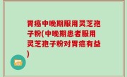 胃癌中晚期服用灵芝孢子粉(中晚期患者服用灵芝孢子粉对胃癌有益)