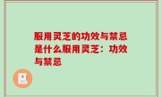 服用灵芝的功效与禁忌是什么服用灵芝：功效与禁忌