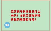 灵芝孢子粉多肽是什么来的？详解灵芝孢子粉多肽的来源和作用？