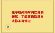 孢子粉间隔时间饮用的破解，了解正确饮用方法你不可错过