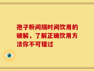 孢子粉间隔时间饮用的破解，了解正确饮用方法你不可错过