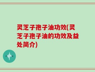 灵芝子孢子油功效(灵芝子孢子油的功效及益处简介)