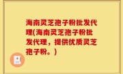 海南灵芝孢子粉批发代理(海南灵芝孢子粉批发代理，提供优质灵芝孢子粉。)