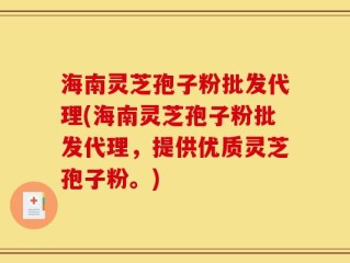 海南灵芝孢子粉批发代理(海南灵芝孢子粉批发代理，提供优质灵芝孢子粉。)