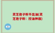 灵芝孢子粉不出油(灵芝孢子粉：控油神器)