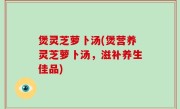 煲灵芝萝卜汤(煲营养灵芝萝卜汤，滋补养生佳品)