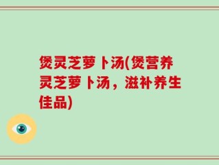 煲灵芝萝卜汤(煲营养灵芝萝卜汤，滋补养生佳品)