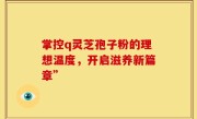 掌控q灵芝孢子粉的理想温度，开启滋养新篇章”