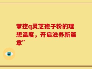 掌控q灵芝孢子粉的理想温度，开启滋养新篇章”