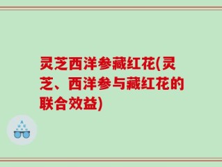 灵芝西洋参藏红花(灵芝、西洋参与藏红花的联合效益)