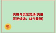 天麻与灵芝煲汤(天麻灵芝炖汤：益气养颜)