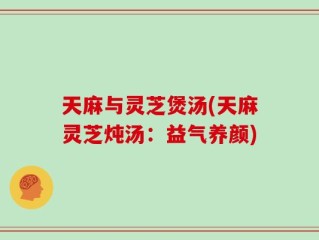 天麻与灵芝煲汤(天麻灵芝炖汤：益气养颜)