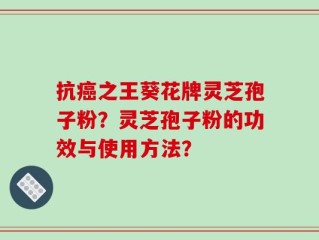 抗癌之王葵花牌灵芝孢子粉？灵芝孢子粉的功效与使用方法？