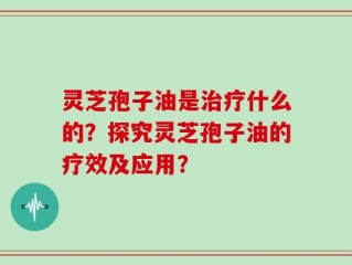 灵芝孢子油是治疗什么的？探究灵芝孢子油的疗效及应用？