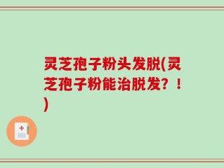灵芝孢子粉头发脱(灵芝孢子粉能治脱发？！)