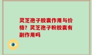 灵芝孢子胶囊作用与价格？灵芝孢子粉胶囊有副作用吗